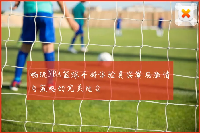 畅玩NBA篮球手游体验真实赛场激情与策略的完美结合