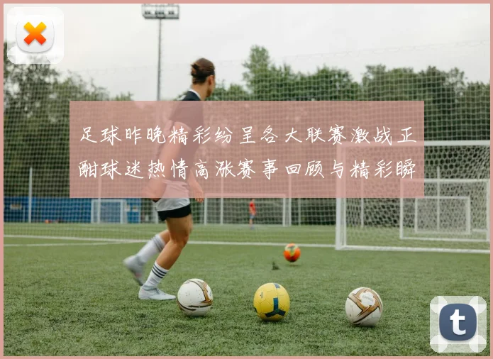 足球昨晚精彩纷呈各大联赛激战正酣球迷热情高涨赛事回顾与精彩瞬间盘点