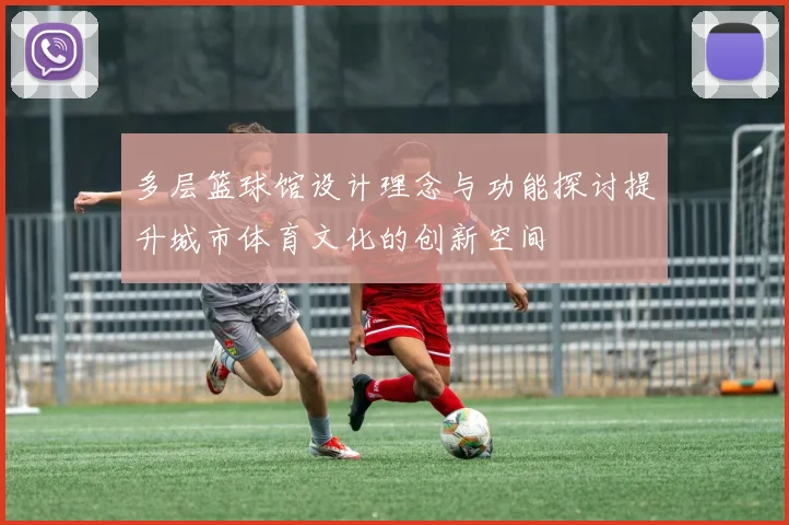 多层篮球馆设计理念与功能探讨提升城市体育文化的创新空间