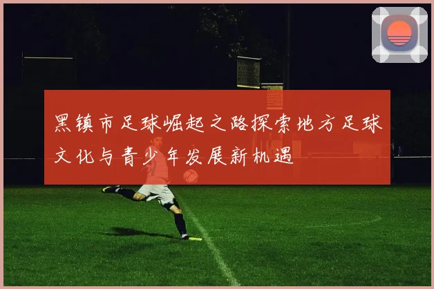 黑镇市足球崛起之路探索地方足球文化与青少年发展新机遇
