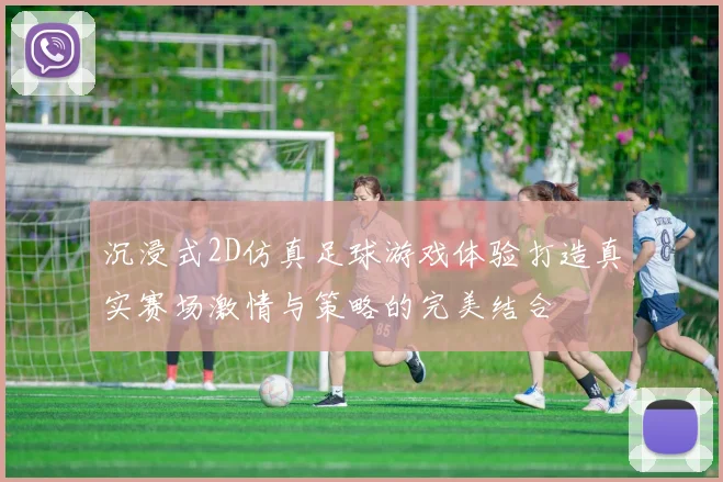 沉浸式2D仿真足球游戏体验打造真实赛场激情与策略的完美结合