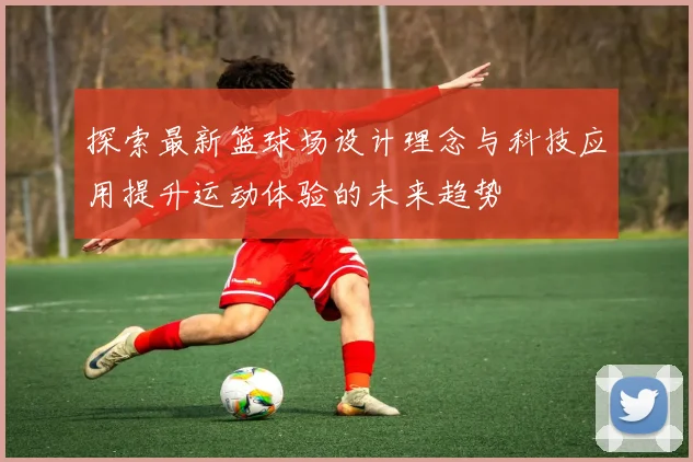 探索最新篮球场设计理念与科技应用提升运动体验的未来趋势