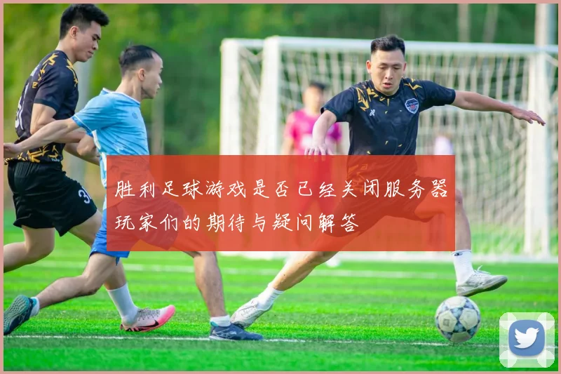 胜利足球游戏是否已经关闭服务器玩家们的期待与疑问解答