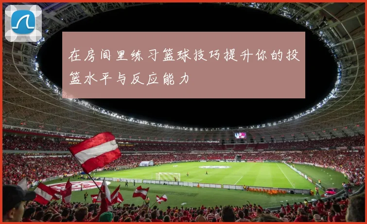 在房间里练习篮球技巧提升你的投篮水平与反应能力