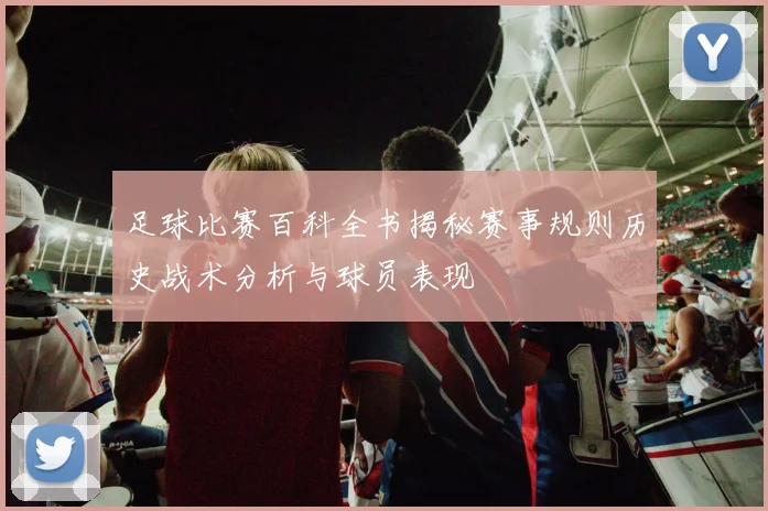 足球比赛百科全书揭秘赛事规则历史战术分析与球员表现