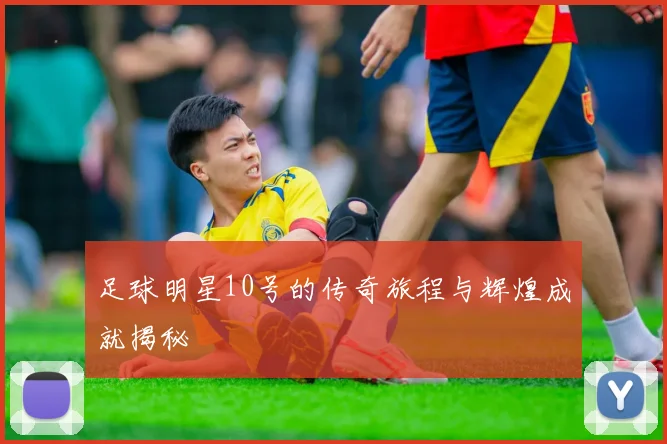 足球明星10号的传奇旅程与辉煌成就揭秘