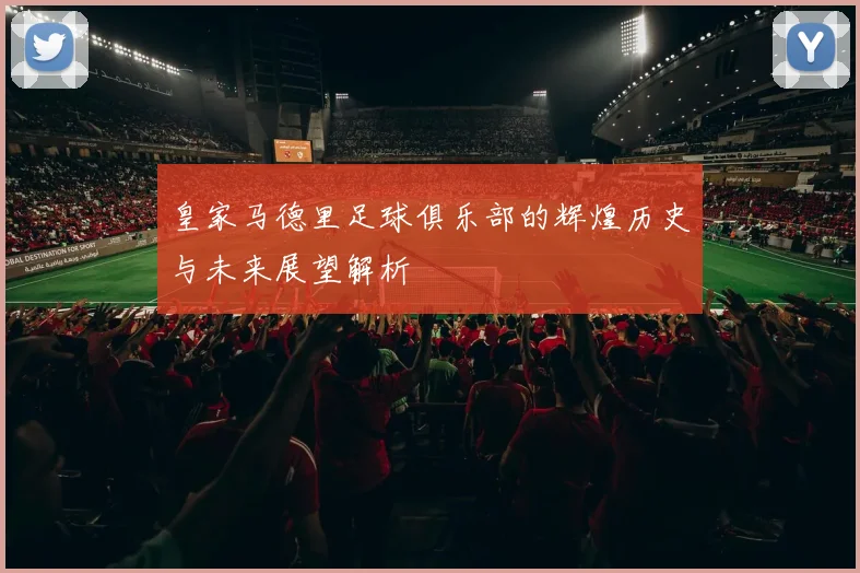 皇家马德里足球俱乐部的辉煌历史与未来展望解析