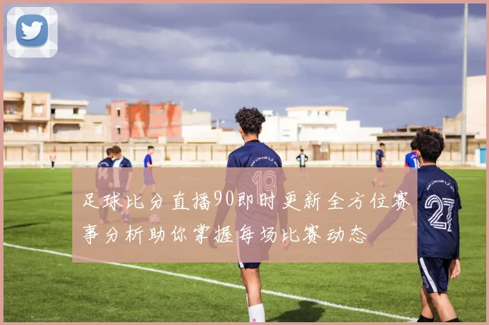 足球比分直播90即时更新全方位赛事分析助你掌握每场比赛动态