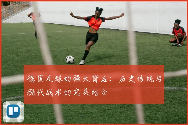德国足球的强大背后：历史传统与现代战术的完美结合