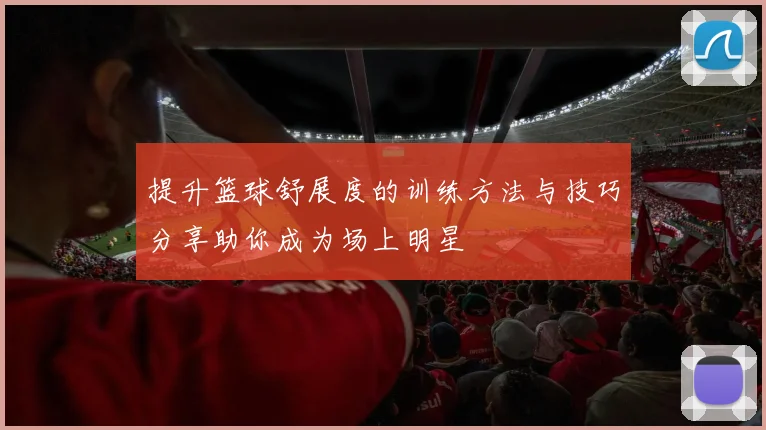提升篮球舒展度的训练方法与技巧分享助你成为场上明星