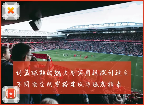 仿篮球鞋的魅力与实用性探讨适合不同场合的穿搭建议与选购指南