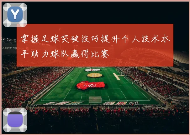 掌握足球突破技巧提升个人技术水平助力球队赢得比赛