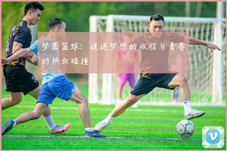梦圆篮球：追逐梦想的旅程与青春的热血碰撞