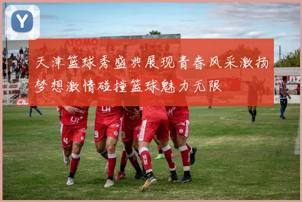 天津篮球秀盛典展现青春风采激扬梦想激情碰撞篮球魅力无限