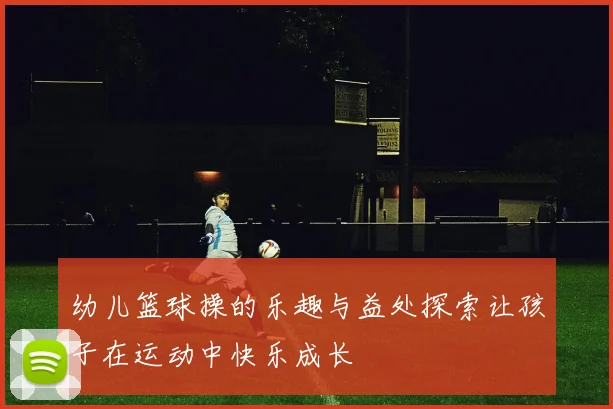 幼儿篮球操的乐趣与益处探索让孩子在运动中快乐成长