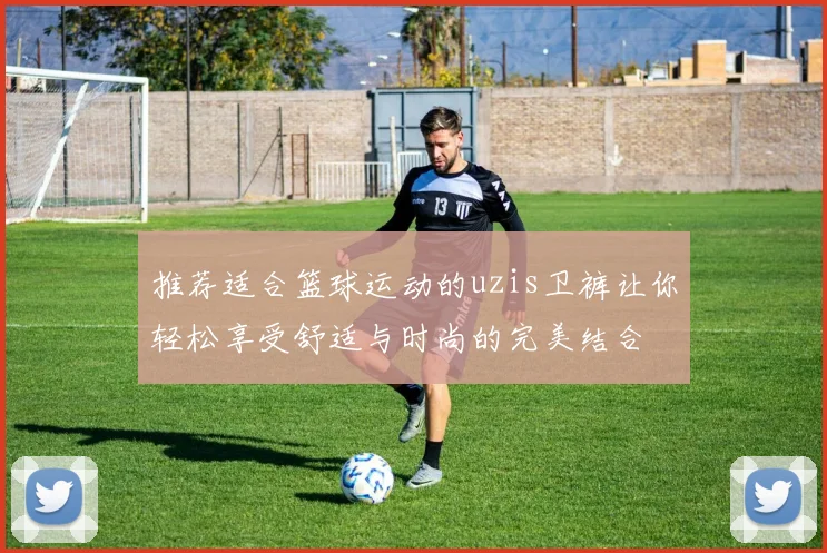 推荐适合篮球运动的uzis卫裤让你轻松享受舒适与时尚的完美结合