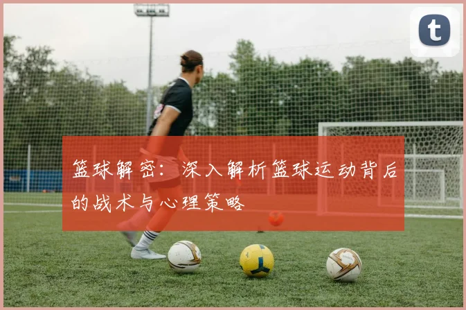 篮球解密：深入解析篮球运动背后的战术与心理策略